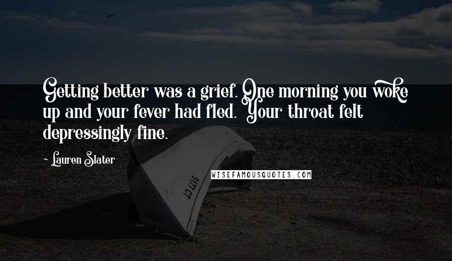Lauren Slater Quotes: Getting better was a grief. One morning you woke up and your fever had fled. Your throat felt depressingly fine.