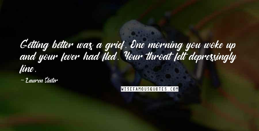 Lauren Slater Quotes: Getting better was a grief. One morning you woke up and your fever had fled. Your throat felt depressingly fine.