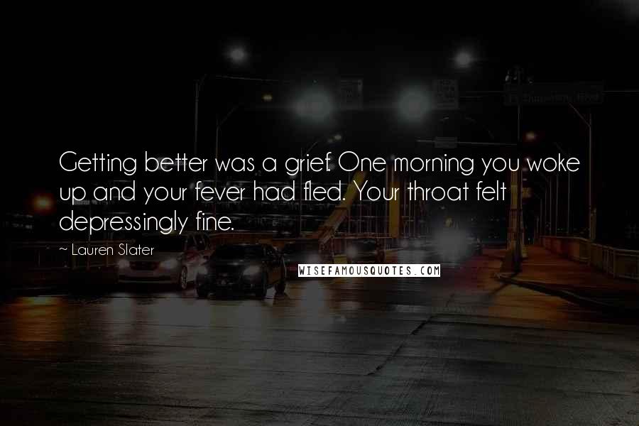 Lauren Slater Quotes: Getting better was a grief. One morning you woke up and your fever had fled. Your throat felt depressingly fine.