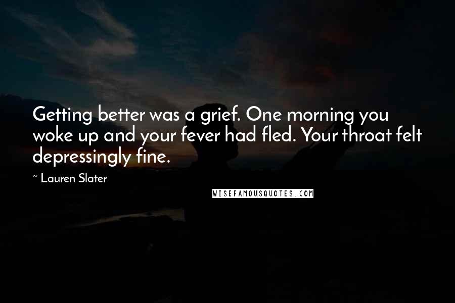 Lauren Slater Quotes: Getting better was a grief. One morning you woke up and your fever had fled. Your throat felt depressingly fine.