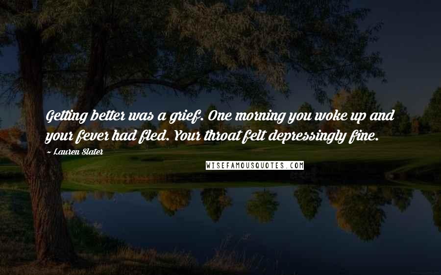 Lauren Slater Quotes: Getting better was a grief. One morning you woke up and your fever had fled. Your throat felt depressingly fine.