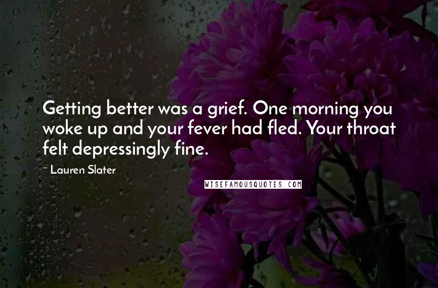Lauren Slater Quotes: Getting better was a grief. One morning you woke up and your fever had fled. Your throat felt depressingly fine.
