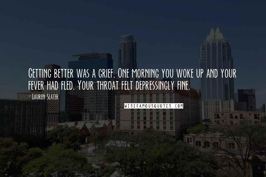 Lauren Slater Quotes: Getting better was a grief. One morning you woke up and your fever had fled. Your throat felt depressingly fine.