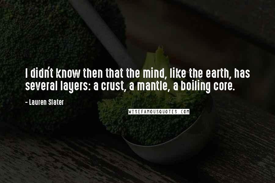 Lauren Slater Quotes: I didn't know then that the mind, like the earth, has several layers: a crust, a mantle, a boiling core.