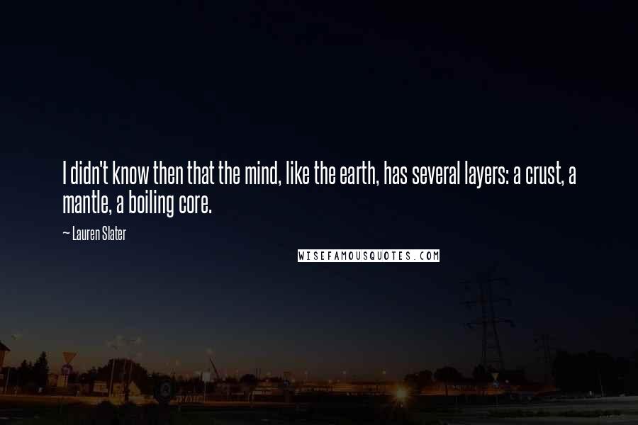 Lauren Slater Quotes: I didn't know then that the mind, like the earth, has several layers: a crust, a mantle, a boiling core.