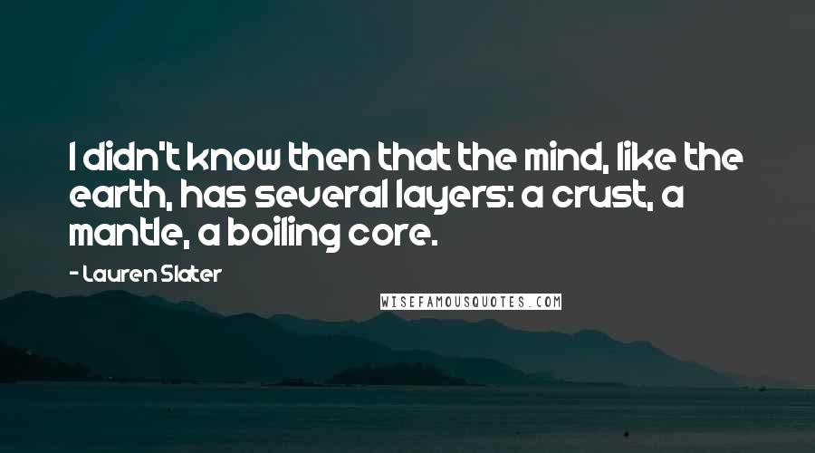 Lauren Slater Quotes: I didn't know then that the mind, like the earth, has several layers: a crust, a mantle, a boiling core.