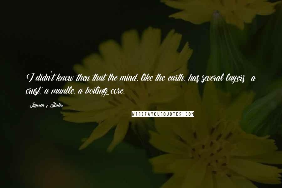 Lauren Slater Quotes: I didn't know then that the mind, like the earth, has several layers: a crust, a mantle, a boiling core.