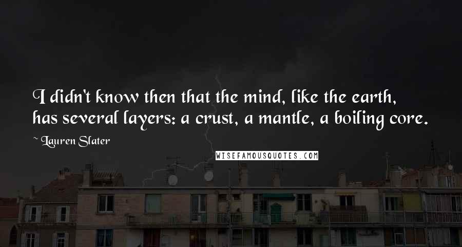 Lauren Slater Quotes: I didn't know then that the mind, like the earth, has several layers: a crust, a mantle, a boiling core.