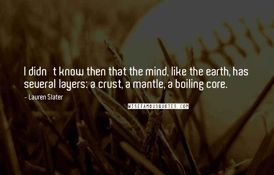 Lauren Slater Quotes: I didn't know then that the mind, like the earth, has several layers: a crust, a mantle, a boiling core.