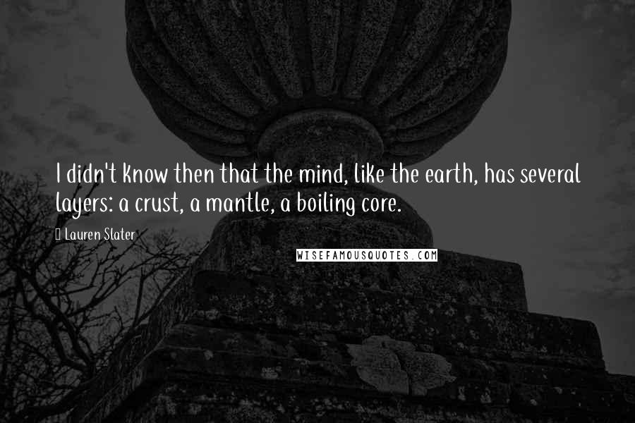 Lauren Slater Quotes: I didn't know then that the mind, like the earth, has several layers: a crust, a mantle, a boiling core.