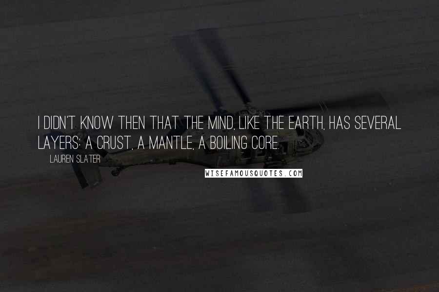 Lauren Slater Quotes: I didn't know then that the mind, like the earth, has several layers: a crust, a mantle, a boiling core.