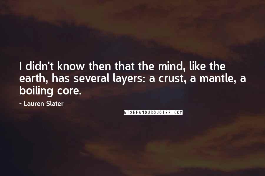 Lauren Slater Quotes: I didn't know then that the mind, like the earth, has several layers: a crust, a mantle, a boiling core.