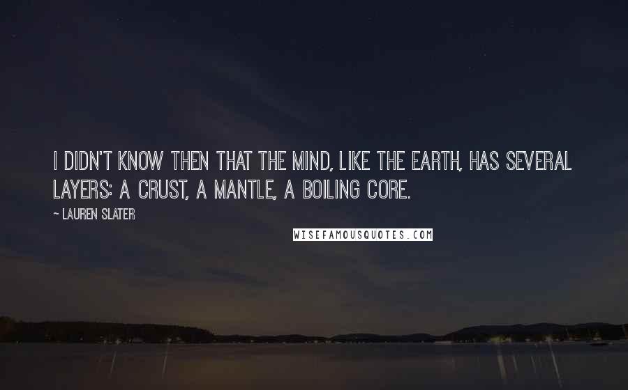 Lauren Slater Quotes: I didn't know then that the mind, like the earth, has several layers: a crust, a mantle, a boiling core.