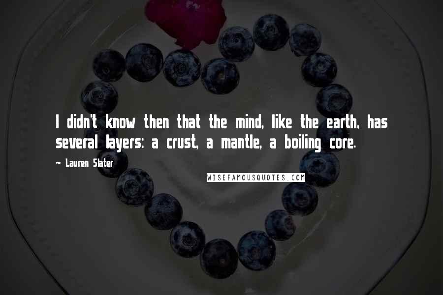 Lauren Slater Quotes: I didn't know then that the mind, like the earth, has several layers: a crust, a mantle, a boiling core.