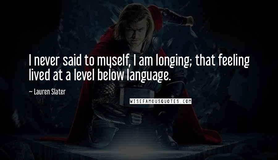 Lauren Slater Quotes: I never said to myself, I am longing; that feeling lived at a level below language.