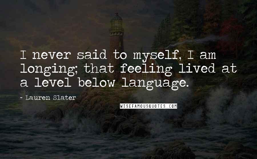 Lauren Slater Quotes: I never said to myself, I am longing; that feeling lived at a level below language.