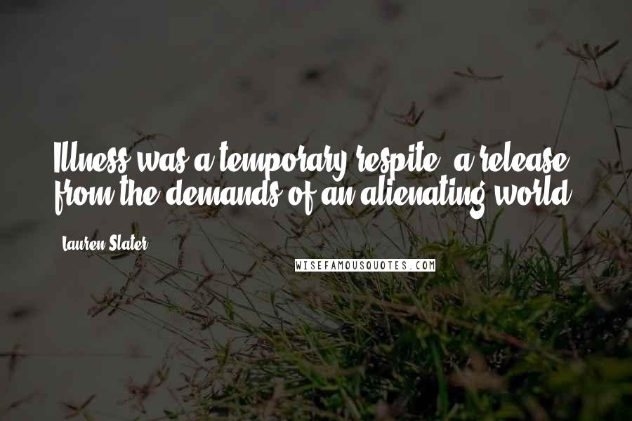 Lauren Slater Quotes: Illness was a temporary respite, a release from the demands of an alienating world.
