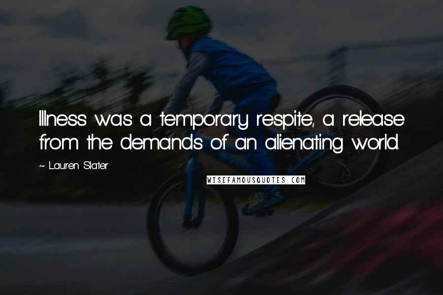 Lauren Slater Quotes: Illness was a temporary respite, a release from the demands of an alienating world.