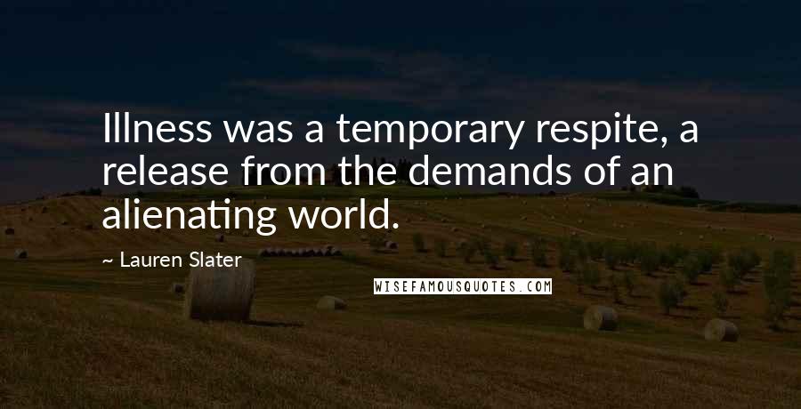 Lauren Slater Quotes: Illness was a temporary respite, a release from the demands of an alienating world.