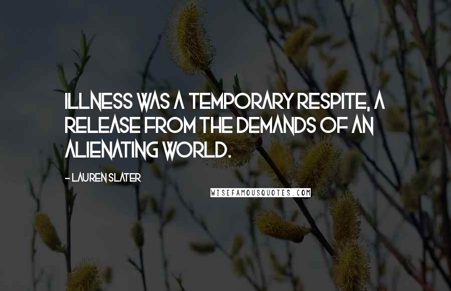 Lauren Slater Quotes: Illness was a temporary respite, a release from the demands of an alienating world.
