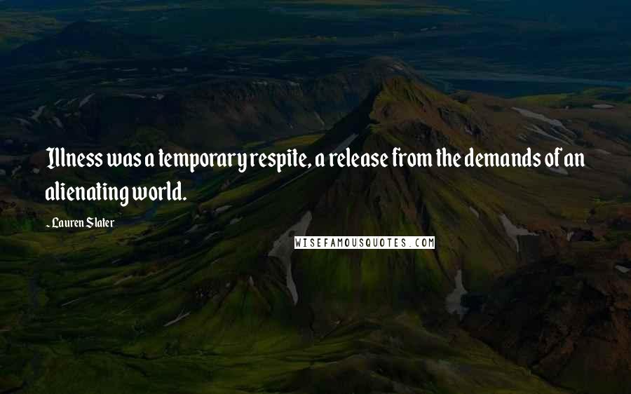 Lauren Slater Quotes: Illness was a temporary respite, a release from the demands of an alienating world.