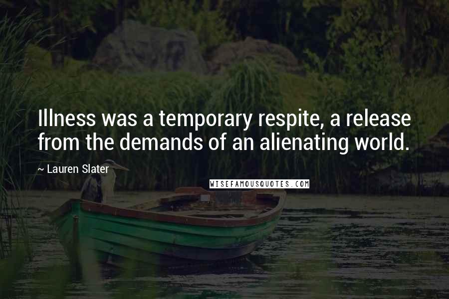Lauren Slater Quotes: Illness was a temporary respite, a release from the demands of an alienating world.