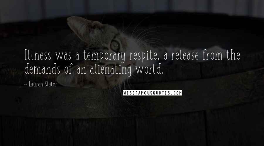 Lauren Slater Quotes: Illness was a temporary respite, a release from the demands of an alienating world.