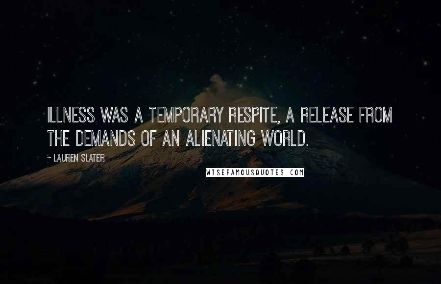 Lauren Slater Quotes: Illness was a temporary respite, a release from the demands of an alienating world.