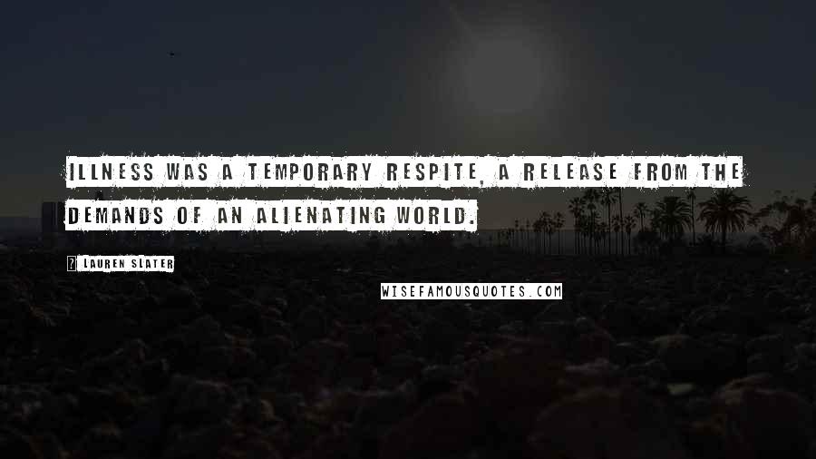 Lauren Slater Quotes: Illness was a temporary respite, a release from the demands of an alienating world.