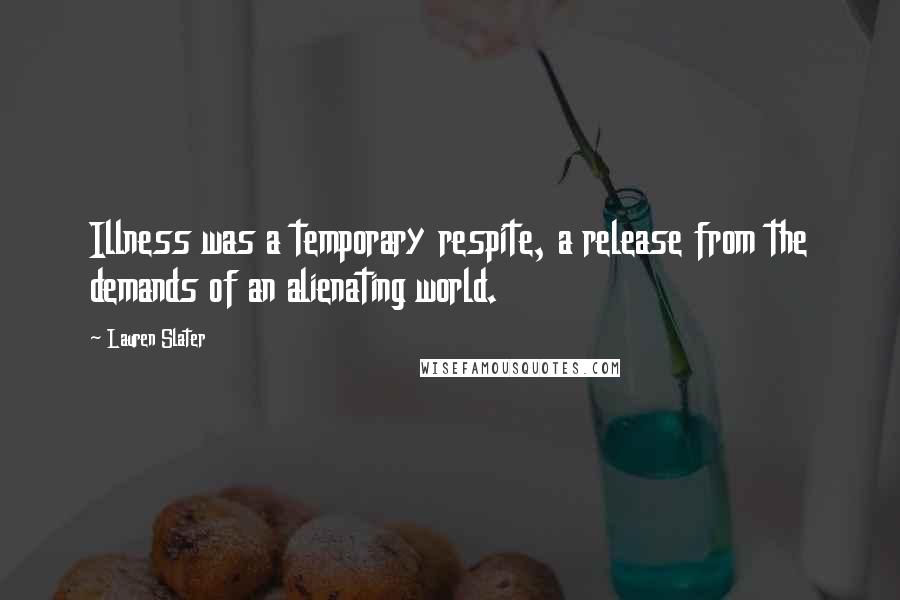 Lauren Slater Quotes: Illness was a temporary respite, a release from the demands of an alienating world.