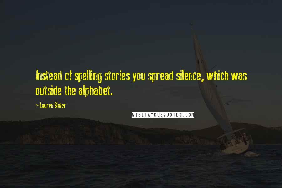 Lauren Slater Quotes: Instead of spelling stories you spread silence, which was outside the alphabet.