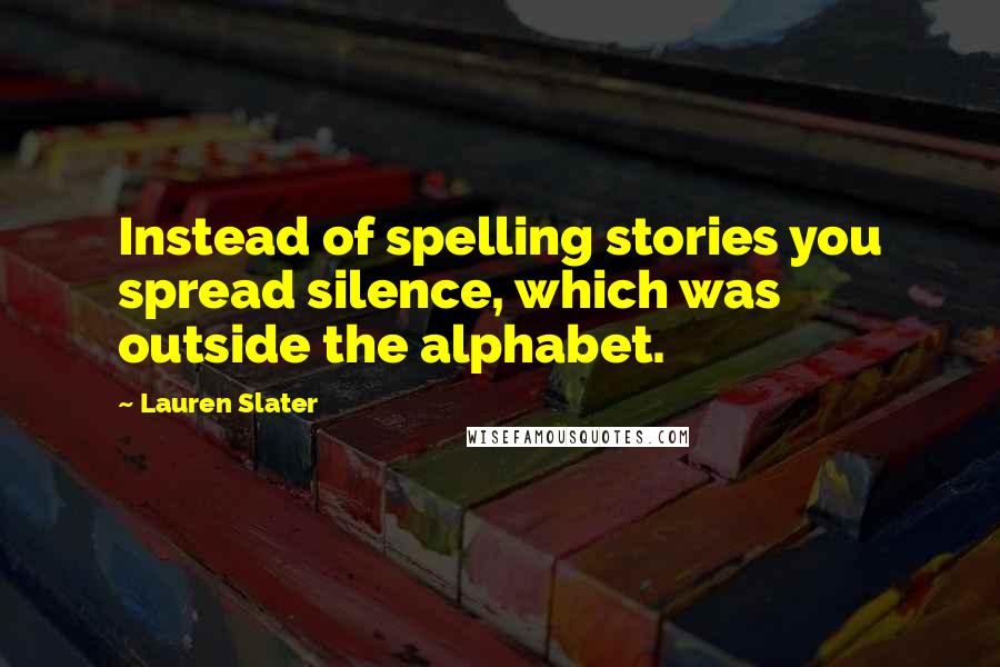 Lauren Slater Quotes: Instead of spelling stories you spread silence, which was outside the alphabet.