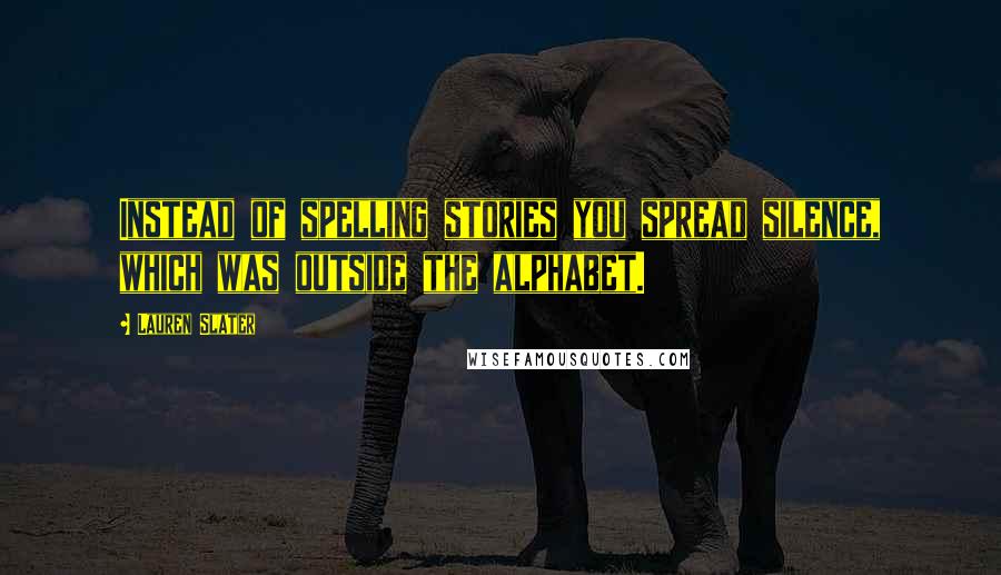 Lauren Slater Quotes: Instead of spelling stories you spread silence, which was outside the alphabet.