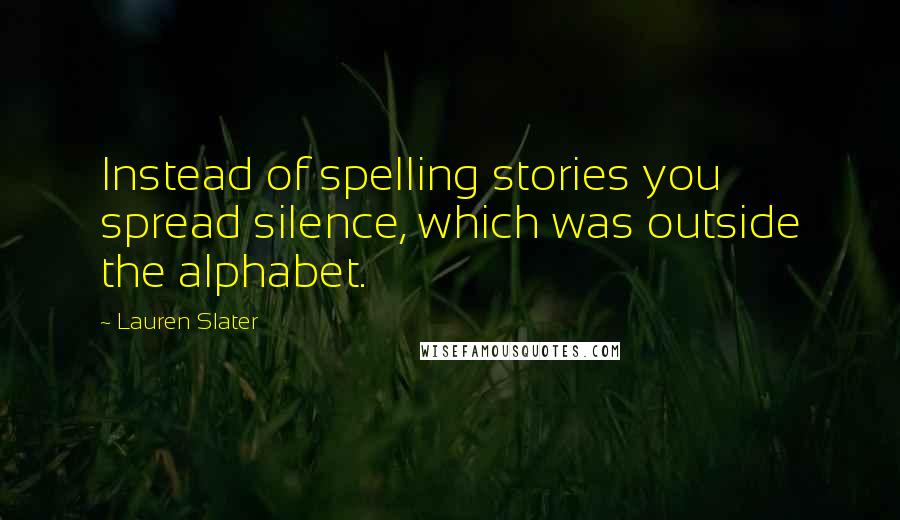 Lauren Slater Quotes: Instead of spelling stories you spread silence, which was outside the alphabet.