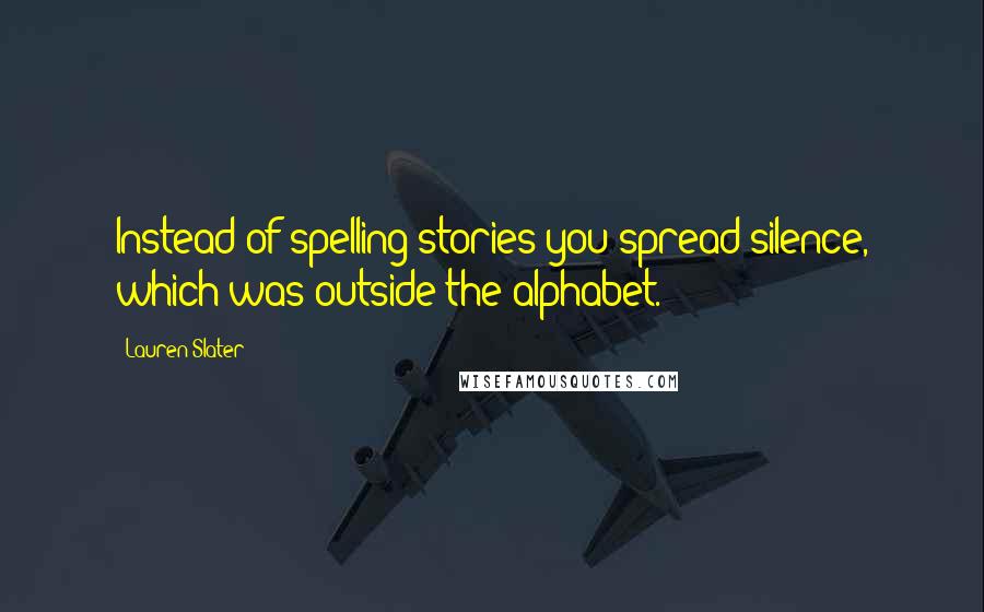 Lauren Slater Quotes: Instead of spelling stories you spread silence, which was outside the alphabet.