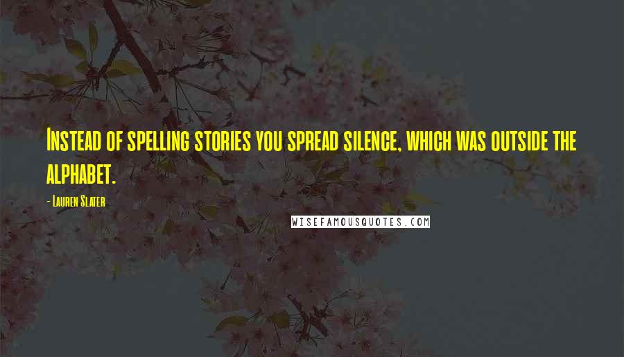 Lauren Slater Quotes: Instead of spelling stories you spread silence, which was outside the alphabet.