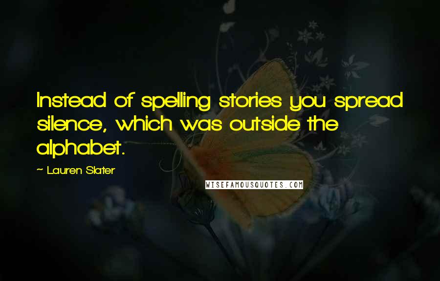 Lauren Slater Quotes: Instead of spelling stories you spread silence, which was outside the alphabet.