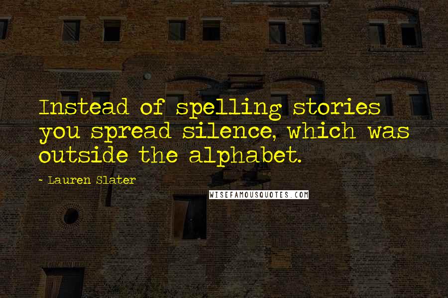 Lauren Slater Quotes: Instead of spelling stories you spread silence, which was outside the alphabet.