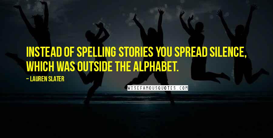 Lauren Slater Quotes: Instead of spelling stories you spread silence, which was outside the alphabet.