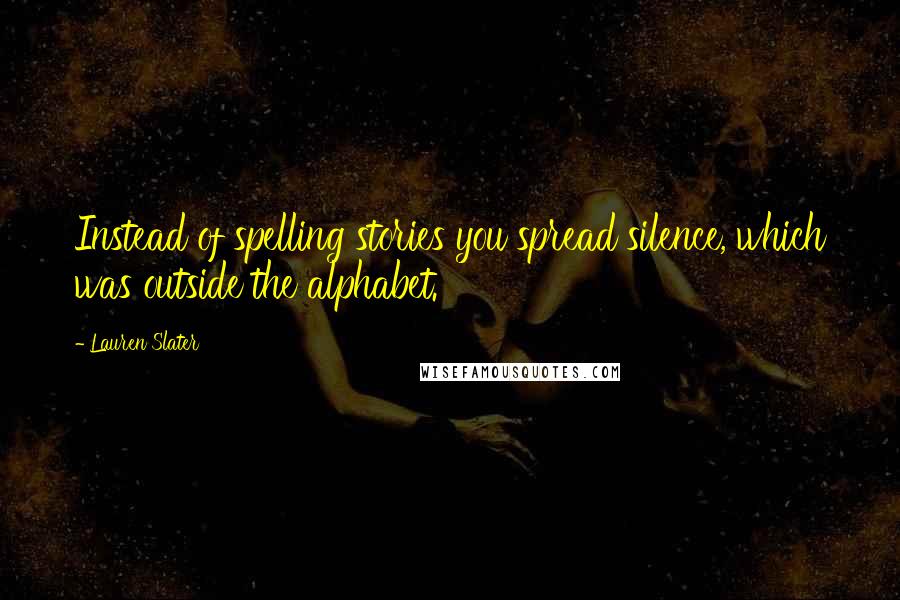 Lauren Slater Quotes: Instead of spelling stories you spread silence, which was outside the alphabet.