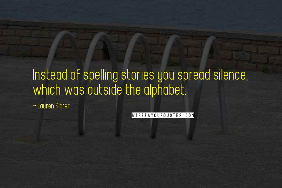 Lauren Slater Quotes: Instead of spelling stories you spread silence, which was outside the alphabet.