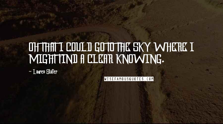 Lauren Slater Quotes: OH THAT I COULD GO TO THE SKY WHERE I MIGHT FIND A CLEAR KNOWING.