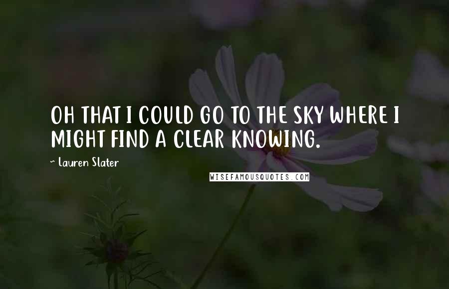 Lauren Slater Quotes: OH THAT I COULD GO TO THE SKY WHERE I MIGHT FIND A CLEAR KNOWING.