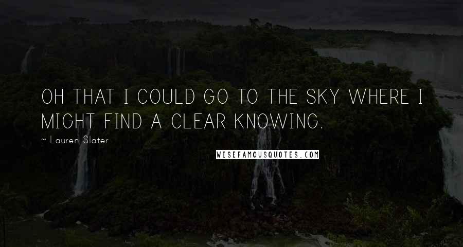 Lauren Slater Quotes: OH THAT I COULD GO TO THE SKY WHERE I MIGHT FIND A CLEAR KNOWING.
