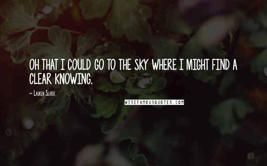 Lauren Slater Quotes: OH THAT I COULD GO TO THE SKY WHERE I MIGHT FIND A CLEAR KNOWING.