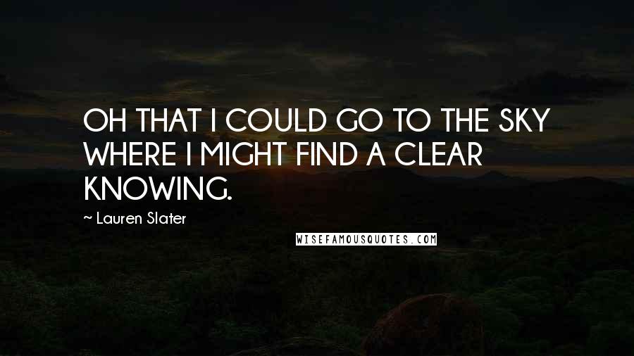 Lauren Slater Quotes: OH THAT I COULD GO TO THE SKY WHERE I MIGHT FIND A CLEAR KNOWING.