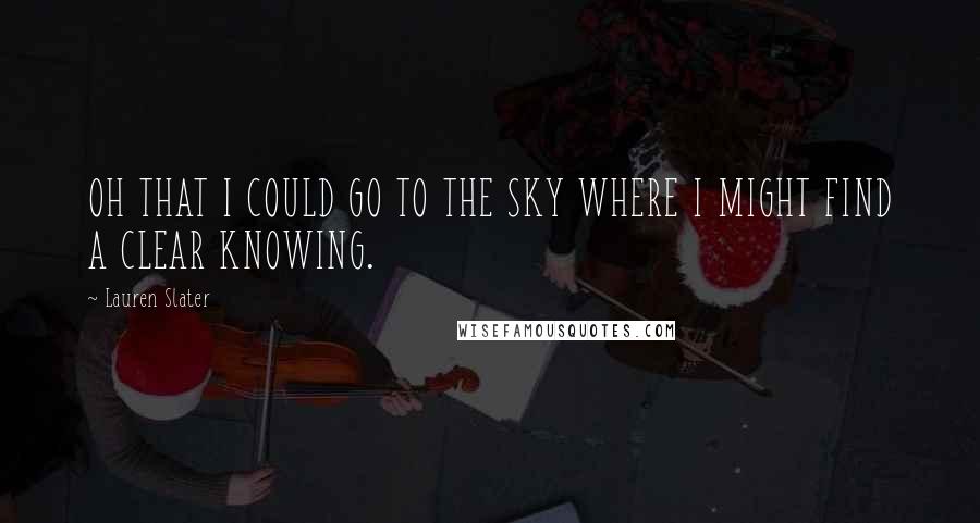 Lauren Slater Quotes: OH THAT I COULD GO TO THE SKY WHERE I MIGHT FIND A CLEAR KNOWING.