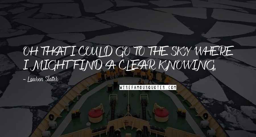 Lauren Slater Quotes: OH THAT I COULD GO TO THE SKY WHERE I MIGHT FIND A CLEAR KNOWING.