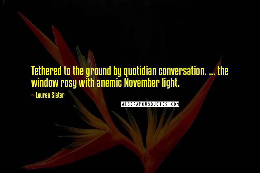 Lauren Slater Quotes: Tethered to the ground by quotidian conversation. ... the window rosy with anemic November light.