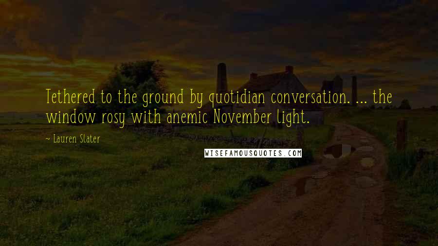 Lauren Slater Quotes: Tethered to the ground by quotidian conversation. ... the window rosy with anemic November light.